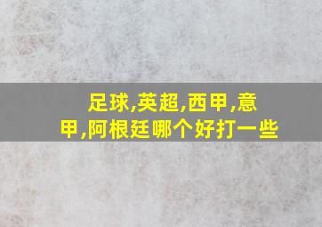 足球,英超,西甲,意甲,阿根廷哪个好打一些