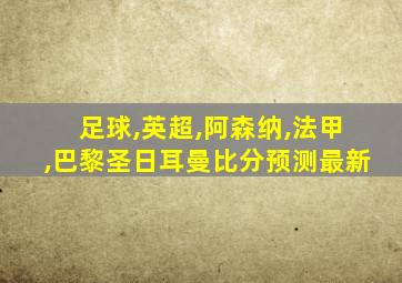 足球,英超,阿森纳,法甲,巴黎圣日耳曼比分预测最新