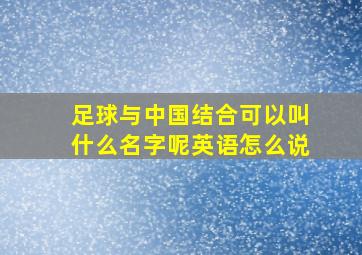 足球与中国结合可以叫什么名字呢英语怎么说