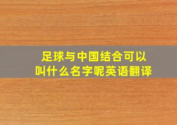 足球与中国结合可以叫什么名字呢英语翻译