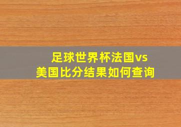 足球世界杯法国vs美国比分结果如何查询