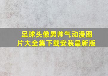 足球头像男帅气动漫图片大全集下载安装最新版