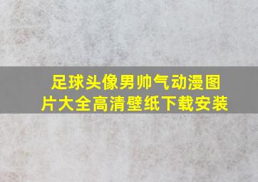 足球头像男帅气动漫图片大全高清壁纸下载安装