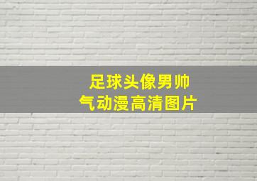 足球头像男帅气动漫高清图片