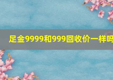 足金9999和999回收价一样吗