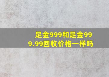 足金999和足金999.99回收价格一样吗