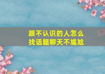 跟不认识的人怎么找话题聊天不尴尬