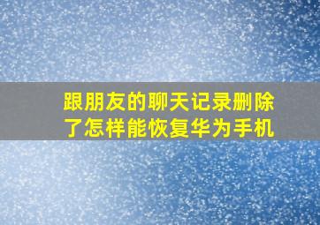 跟朋友的聊天记录删除了怎样能恢复华为手机