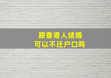 跟香港人结婚可以不迁户口吗