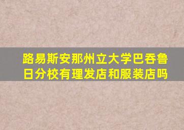 路易斯安那州立大学巴吞鲁日分校有理发店和服装店吗