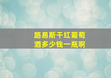 路易斯干红葡萄酒多少钱一瓶啊