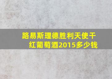 路易斯理德胜利天使干红葡萄酒2015多少钱