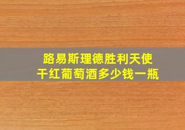 路易斯理德胜利天使干红葡萄酒多少钱一瓶