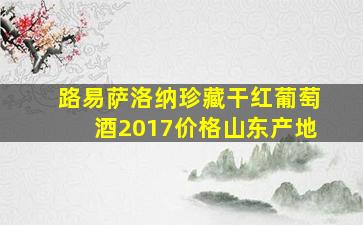 路易萨洛纳珍藏干红葡萄酒2017价格山东产地