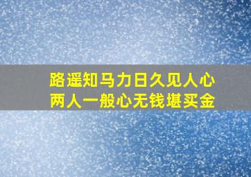 路遥知马力日久见人心两人一般心无钱堪买金