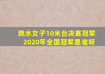 跳水女子10米台决赛冠军2020年全国冠军是谁呀