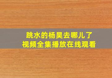 跳水的杨昊去哪儿了视频全集播放在线观看