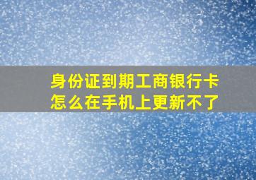 身份证到期工商银行卡怎么在手机上更新不了