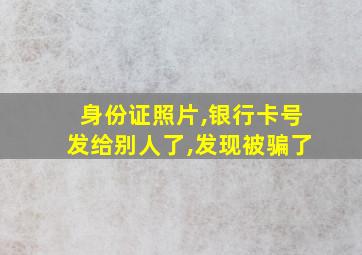 身份证照片,银行卡号发给别人了,发现被骗了