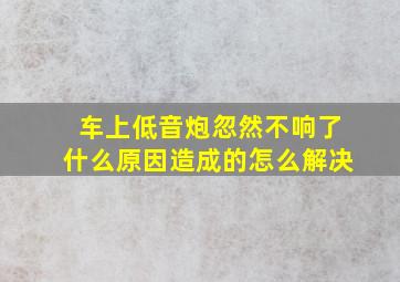 车上低音炮忽然不响了什么原因造成的怎么解决