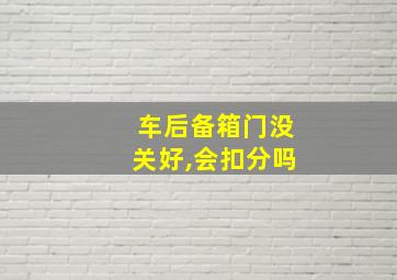 车后备箱门没关好,会扣分吗