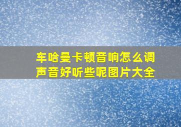 车哈曼卡顿音响怎么调声音好听些呢图片大全