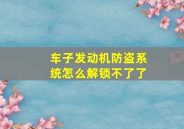 车子发动机防盗系统怎么解锁不了了