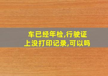 车已经年检,行驶证上没打印记录,可以吗