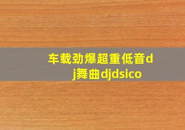 车载劲爆超重低音dj舞曲djdsico