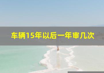 车辆15年以后一年审几次