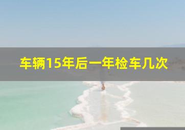 车辆15年后一年检车几次