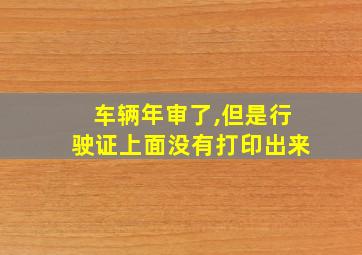 车辆年审了,但是行驶证上面没有打印出来