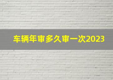 车辆年审多久审一次2023