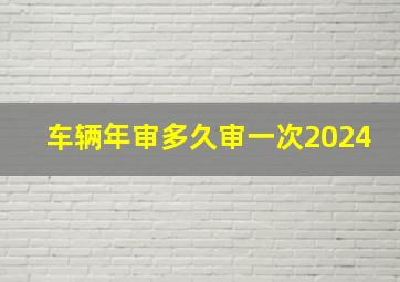 车辆年审多久审一次2024