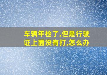 车辆年检了,但是行驶证上面没有打,怎么办