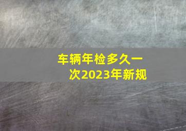 车辆年检多久一次2023年新规