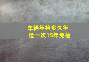 车辆年检多久年检一次15年免检