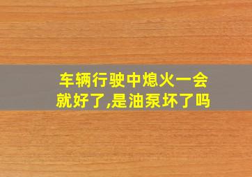 车辆行驶中熄火一会就好了,是油泵坏了吗