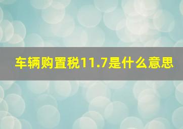 车辆购置税11.7是什么意思