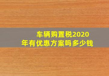 车辆购置税2020年有优惠方案吗多少钱