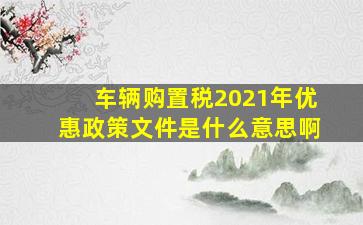 车辆购置税2021年优惠政策文件是什么意思啊