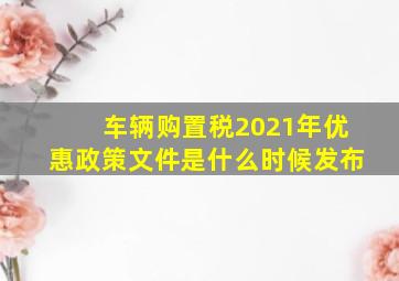 车辆购置税2021年优惠政策文件是什么时候发布