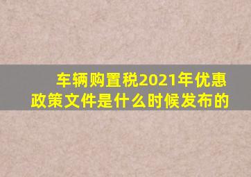 车辆购置税2021年优惠政策文件是什么时候发布的