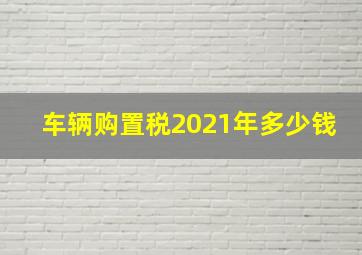 车辆购置税2021年多少钱