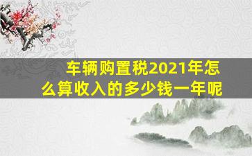 车辆购置税2021年怎么算收入的多少钱一年呢