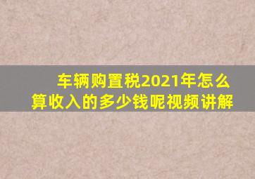 车辆购置税2021年怎么算收入的多少钱呢视频讲解