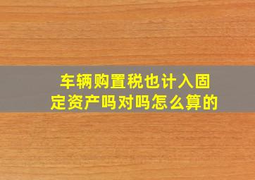 车辆购置税也计入固定资产吗对吗怎么算的