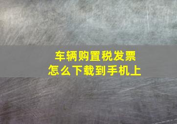 车辆购置税发票怎么下载到手机上