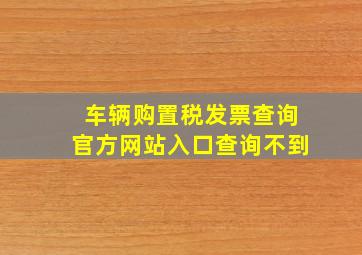 车辆购置税发票查询官方网站入口查询不到