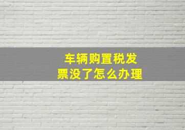 车辆购置税发票没了怎么办理